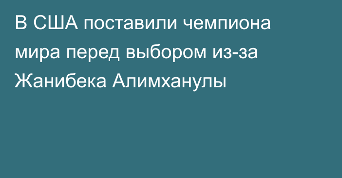 В США поставили чемпиона мира перед выбором из-за Жанибека Алимханулы