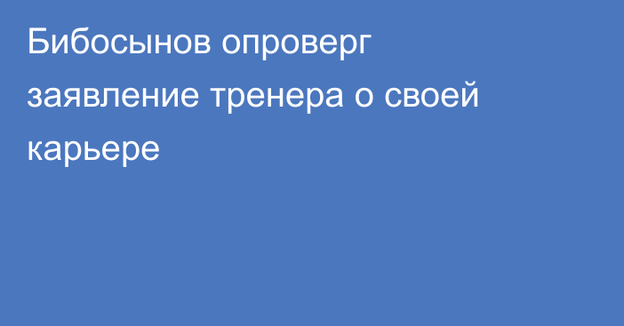 Бибосынов опроверг заявление тренера о своей карьере