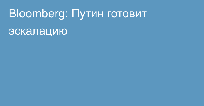 Bloomberg: Путин готовит эскалацию
