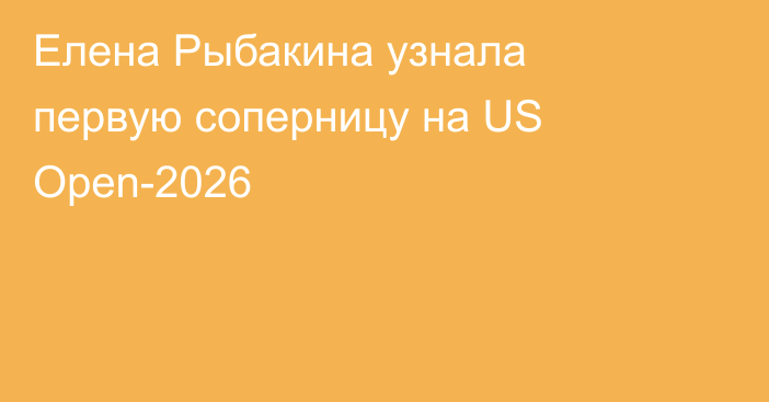 Елена Рыбакина узнала первую соперницу на US Open-2026
