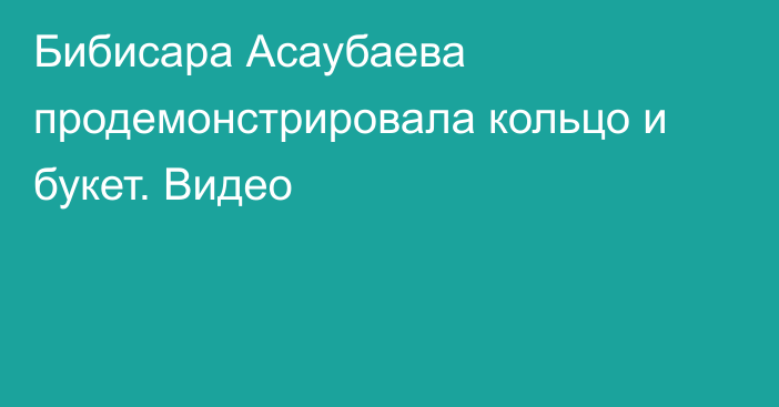 Бибисара Асаубаева продемонстрировала кольцо и букет. Видео