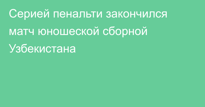 Серией пенальти закончился матч юношеской сборной Узбекистана