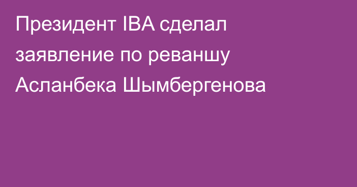 Президент IBA сделал заявление по реваншу Асланбека Шымбергенова