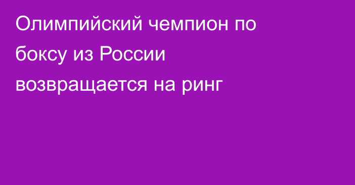 Олимпийский чемпион по боксу из России возвращается на ринг