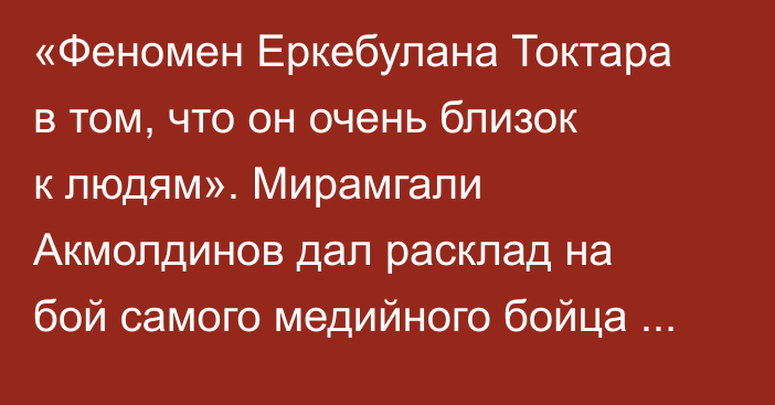 «Феномен Еркебулана Токтара в том, что он очень близок к людям». Мирамгали Акмолдинов дал расклад на бой самого медийного бойца Казахстана