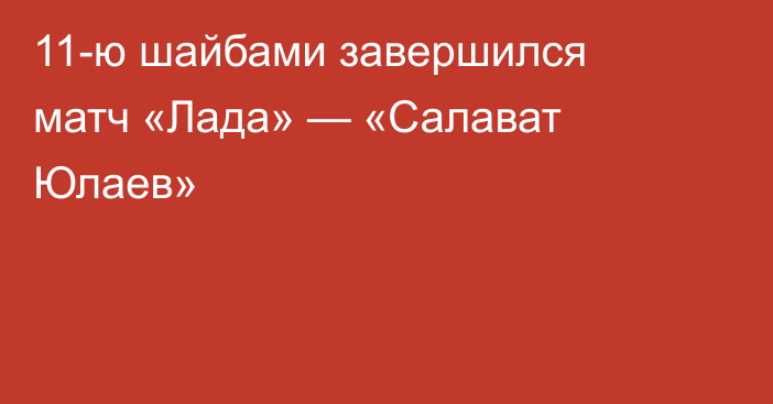 11-ю шайбами завершился матч «Лада» — «Салават Юлаев»
