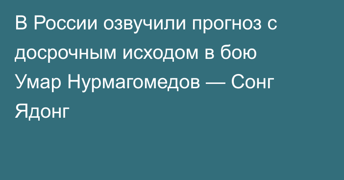 В России озвучили прогноз с досрочным исходом в бою Умар Нурмагомедов — Сонг Ядонг
