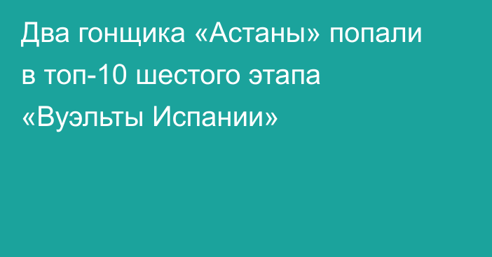 Два гонщика «Астаны» попали в топ-10 шестого этапа «Вуэльты Испании»