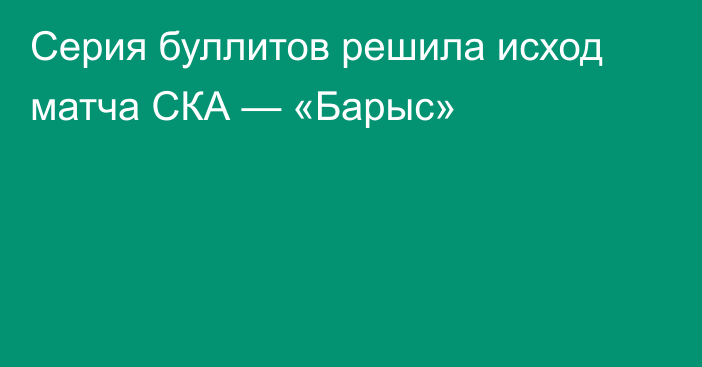 Серия буллитов решила исход матча СКА — «Барыс»