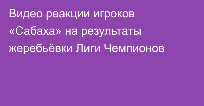 Видео реакции игроков «Сабаха» на результаты жеребьёвки Лиги Чемпионов