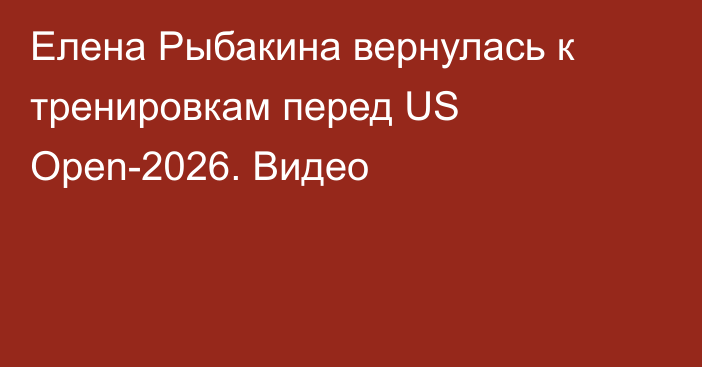 Елена Рыбакина вернулась к тренировкам перед US Open-2026. Видео