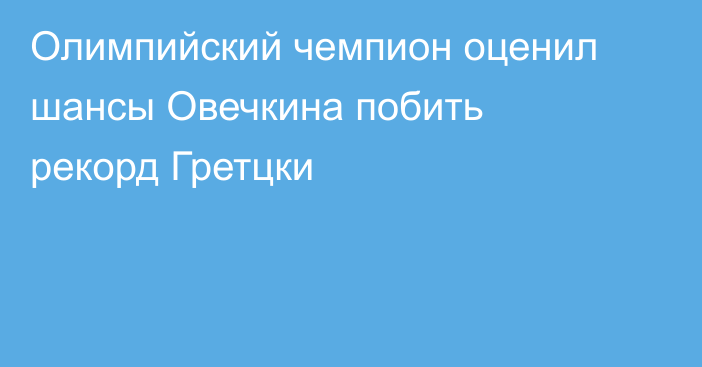 Олимпийский чемпион оценил шансы Овечкина побить рекорд Гретцки