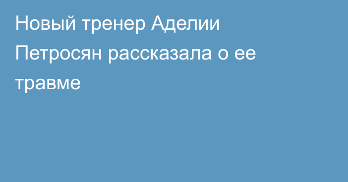 Новый тренер Аделии Петросян рассказала о ее травме