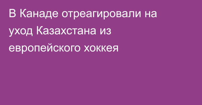 В Канаде отреагировали на уход Казахстана из европейского хоккея