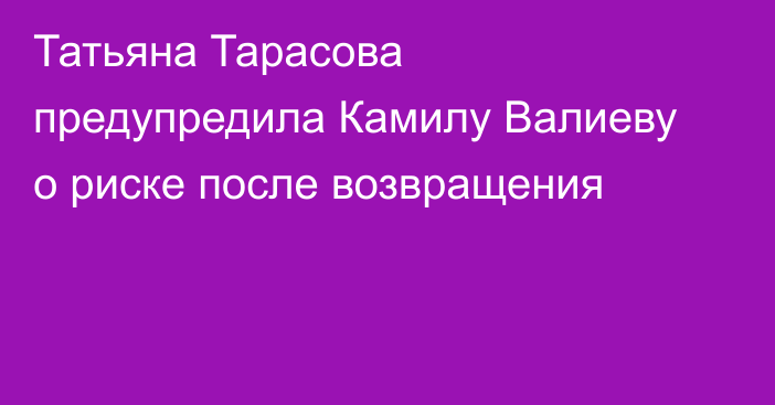 Татьяна Тарасова предупредила Камилу Валиеву о риске после возвращения