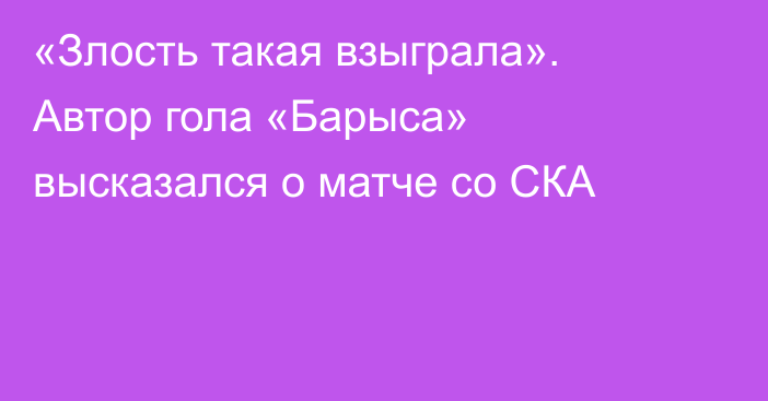 «Злость такая взыграла». Автор гола «Барыса» высказался о матче со СКА