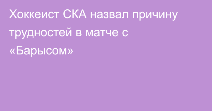 Хоккеист СКА назвал причину трудностей в матче с «Барысом»