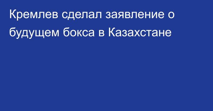 Кремлев сделал заявление о будущем бокса в Казахстане