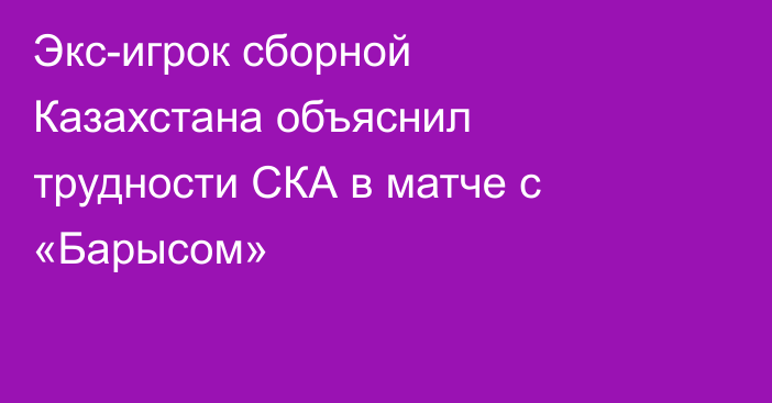 Экс-игрок сборной Казахстана объяснил трудности СКА в матче с «Барысом»