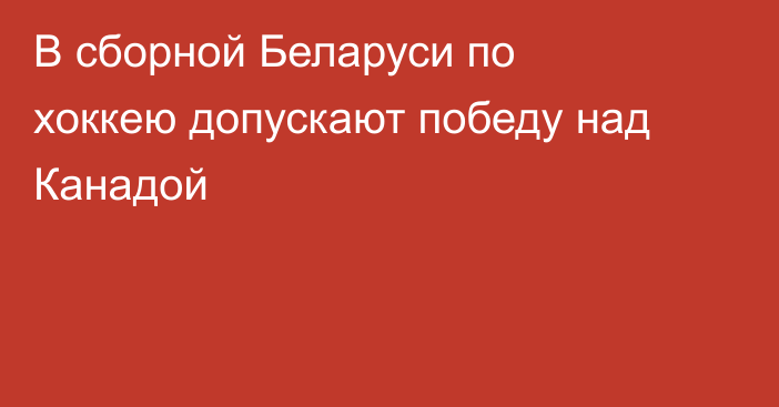 В сборной Беларуси по хоккею допускают победу над Канадой