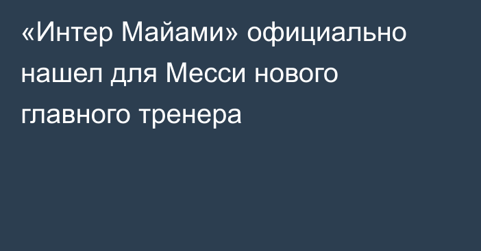 «Интер Майами» официально нашел для Месси нового главного тренера