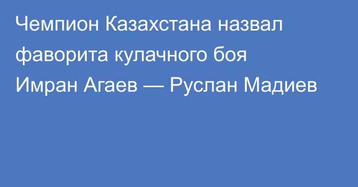 Чемпион Казахстана назвал фаворита кулачного боя Имран Агаев — Руслан Мадиев