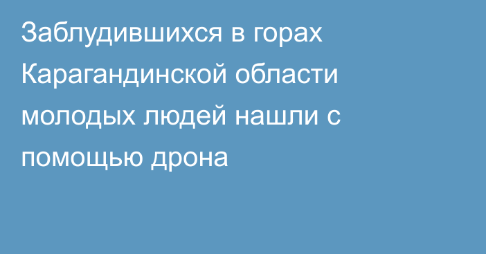 Заблудившихся в горах Карагандинской области молодых людей нашли с помощью дрона