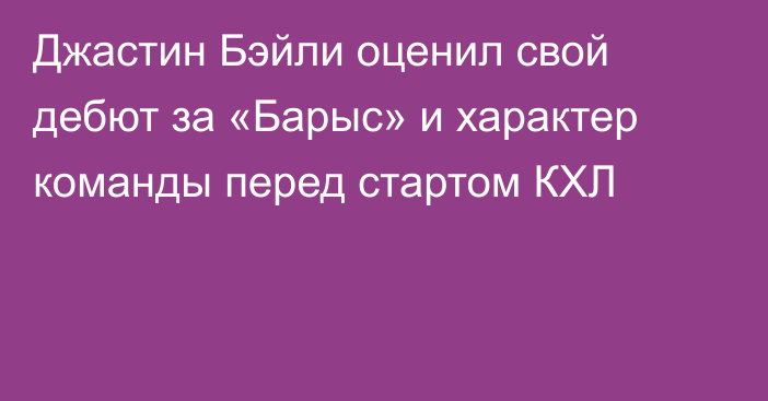 Джастин Бэйли оценил свой дебют за «Барыс» и характер команды перед стартом КХЛ