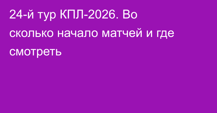 24-й тур КПЛ-2026. Во сколько начало матчей и где смотреть