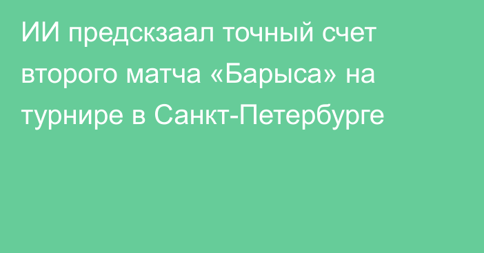 ИИ предскзаал точный счет второго матча «Барыса» на турнире в Санкт-Петербурге