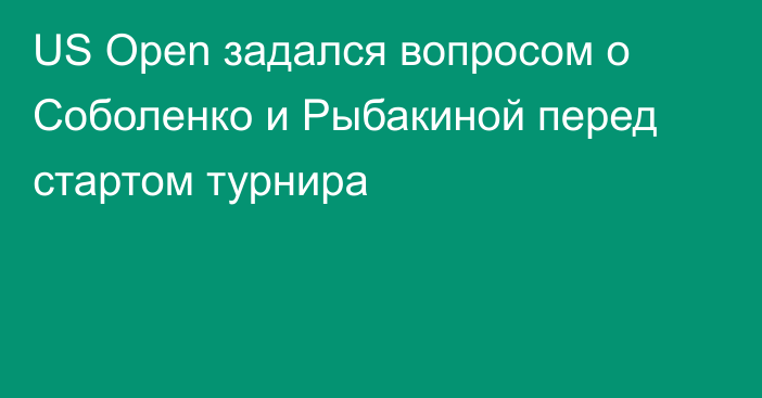 US Open задался вопросом о Соболенко и Рыбакиной перед стартом турнира