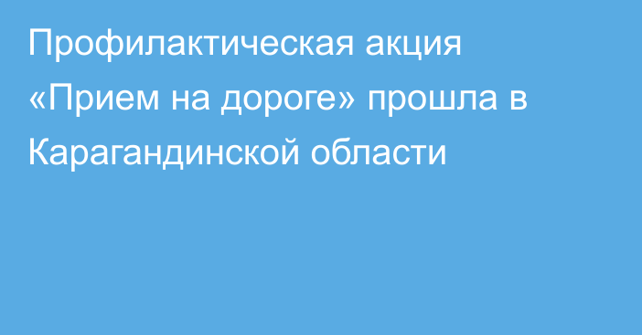 Профилактическая акция «Прием на дороге» прошла в Карагандинской области