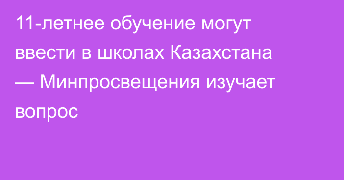 11-летнее обучение могут ввести в школах Казахстана — Минпросвещения изучает вопрос