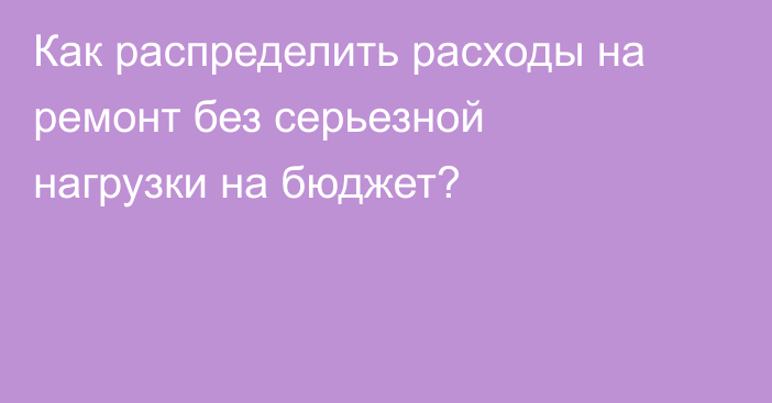 Как распределить расходы на ремонт без серьезной нагрузки на бюджет?