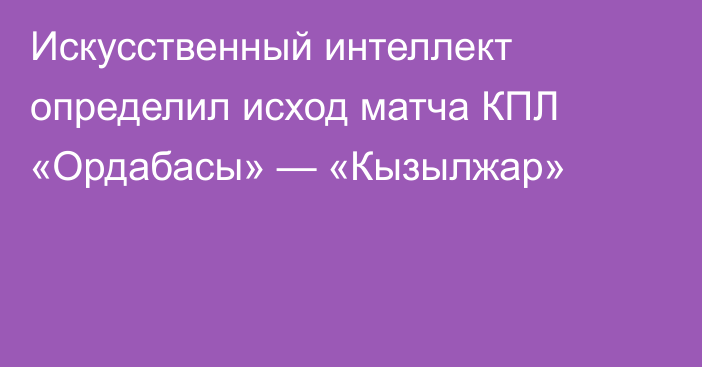 Искусственный интеллект определил исход матча КПЛ «Ордабасы» — «Кызылжар»