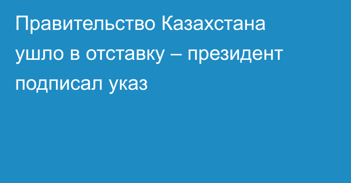 Правительство Казахстана ушло в отставку – президент подписал указ