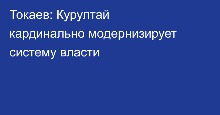 Токаев: Курултай кардинально модернизирует систему власти