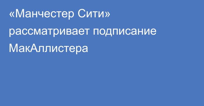 «Манчестер Сити» рассматривает подписание МакАллистера