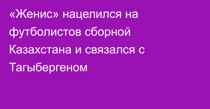 «Женис» нацелился на футболистов сборной Казахстана и связался с Тагыбергеном