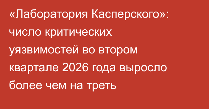 «Лаборатория Касперского»: число критических уязвимостей во втором квартале 2026 года выросло более чем на треть
