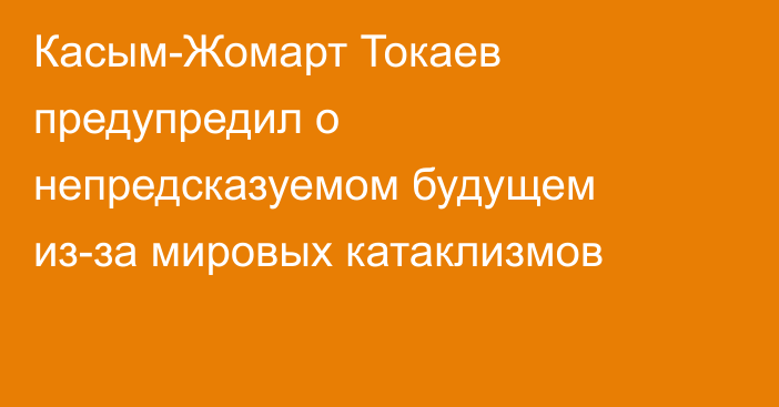 Касым-Жомарт Токаев предупредил о непредсказуемом будущем из-за мировых катаклизмов