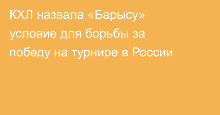 КХЛ назвала «Барысу» условие для борьбы за победу на турнире в России