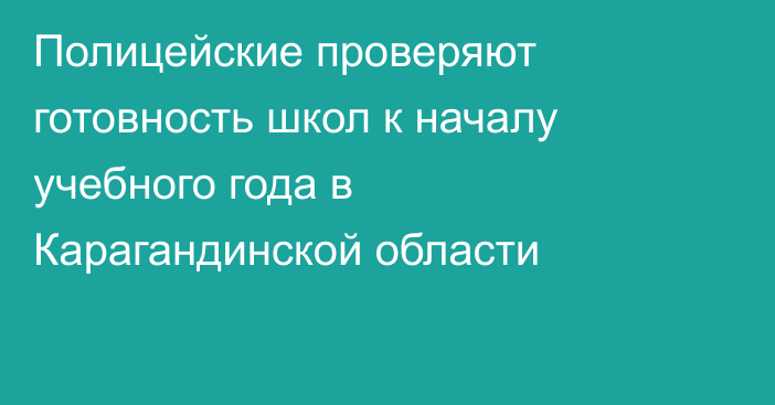 Полицейские проверяют готовность школ к началу учебного года в Карагандинской области