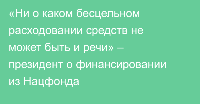 «Ни о каком бесцельном расходовании средств не может быть и речи» – президент о финансировании из Нацфонда