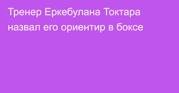 Тренер Еркебулана Токтара назвал его ориентир в боксе