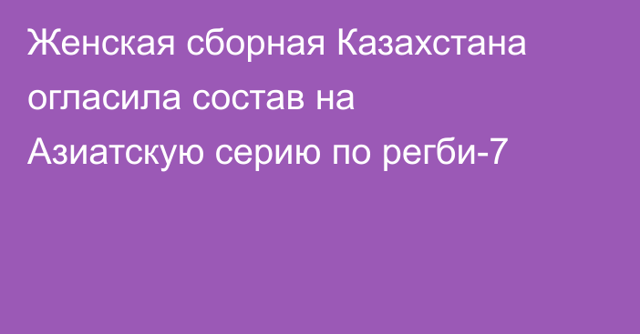 Женская сборная Казахстана огласила состав на Азиатскую серию по регби-7