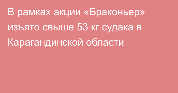 В рамках акции «Браконьер» изъято свыше 53 кг судака в Карагандинской области