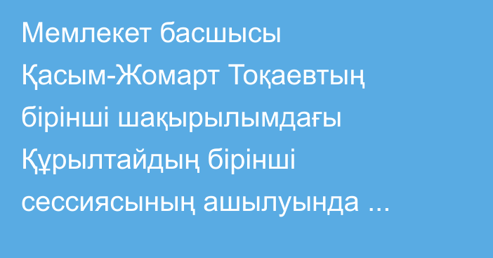 Мемлекет басшысы Қасым-Жомарт Тоқаевтың бірінші шақырылымдағы Құрылтайдың бірінші сессиясының ашылуында сөйлеген сөзі