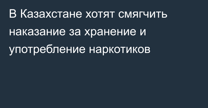 В Казахстане хотят смягчить наказание за хранение и употребление наркотиков