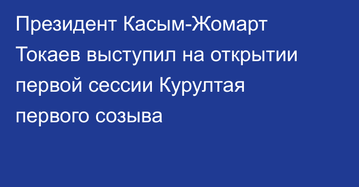 Президент Касым-Жомарт Токаев выступил на открытии первой сессии Курултая первого созыва